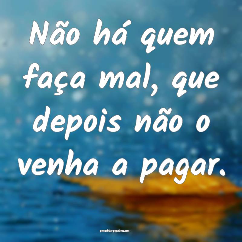 Não há quem faça mal, que depois não o venha a ...