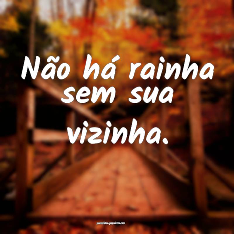 Não há rainha sem sua vizinha.
...