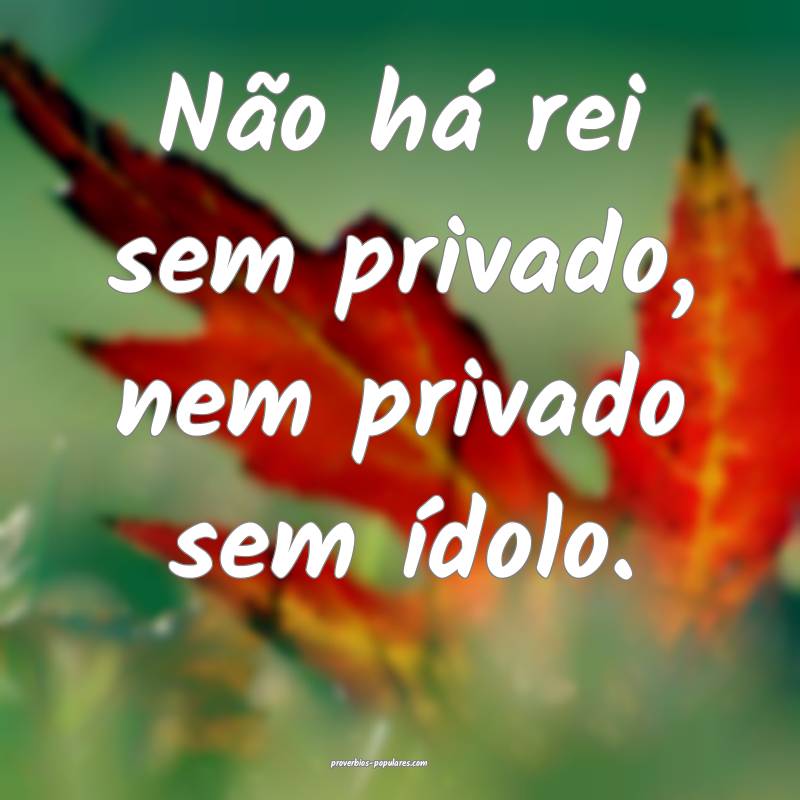 Não há rei sem privado, nem privado sem ídolo.
...