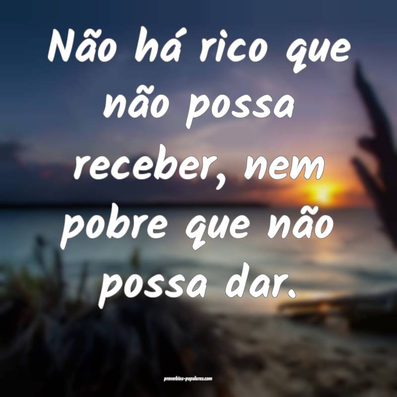 Não há rico que não possa receber, nem pobre que não possa dar.
...