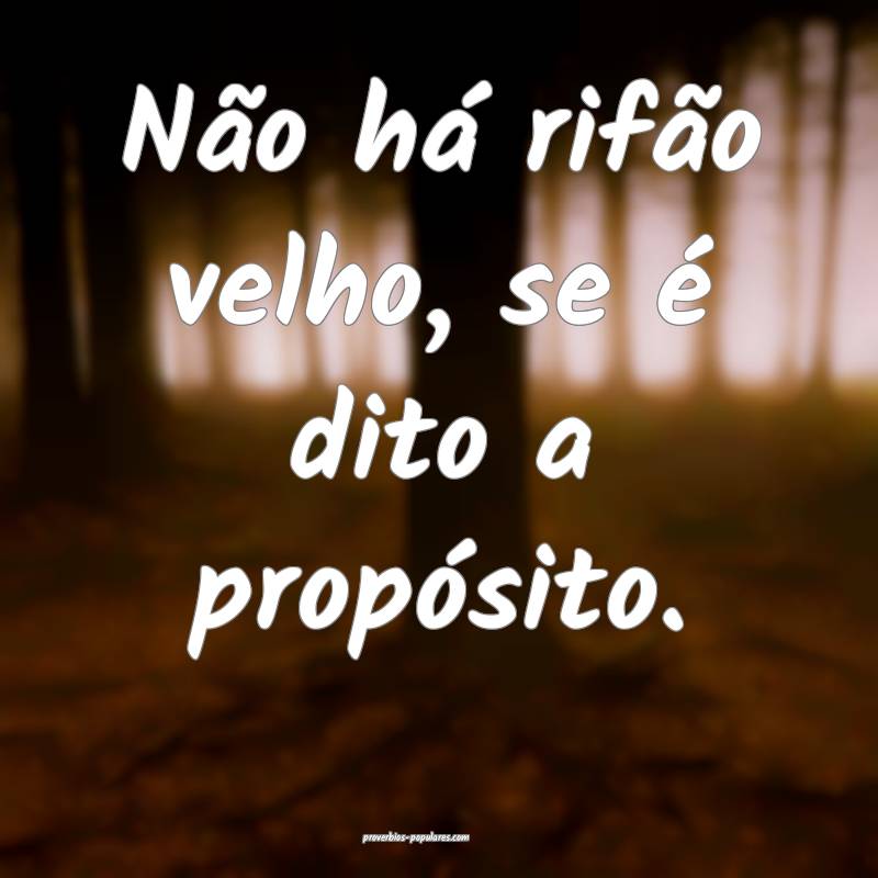 Não há rifão velho, se é dito a propósito.
...