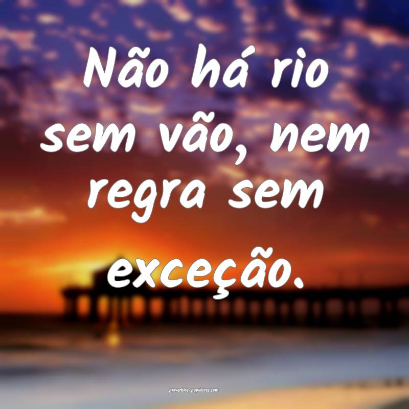 Não há rio sem vão, nem regra sem exceção.
...