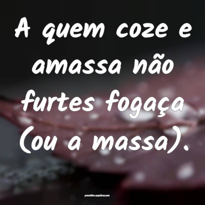 A quem coze e amassa não furtes fogaça (ou a massa).
...
