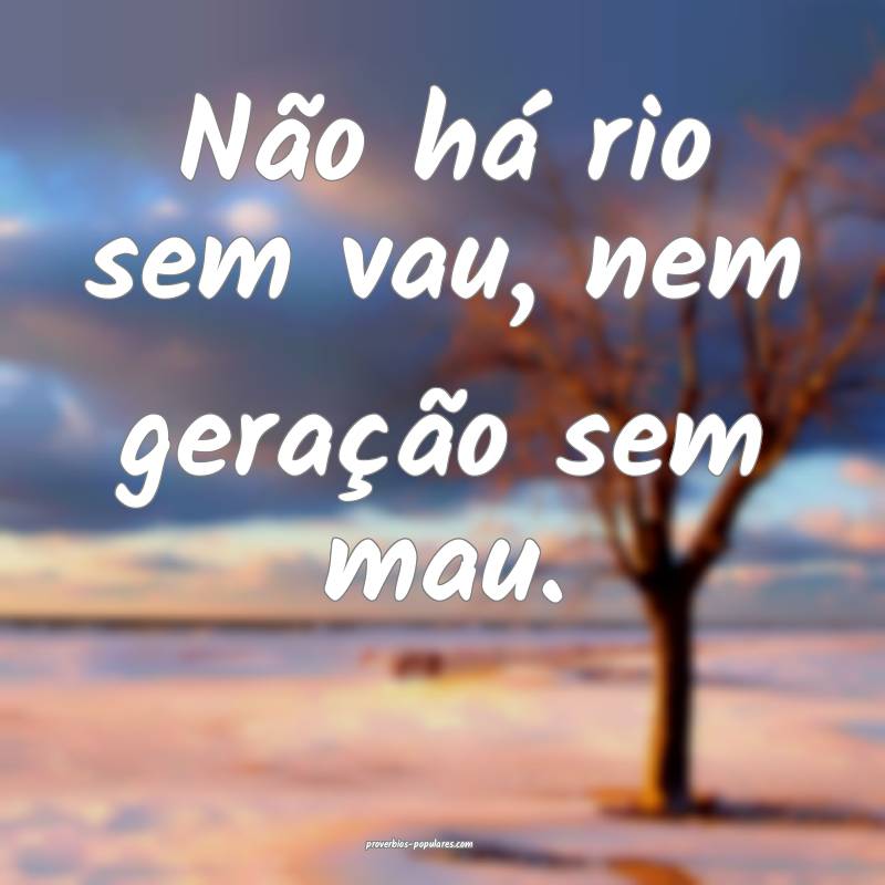 Não há rio sem vau, nem geração sem mau.
...