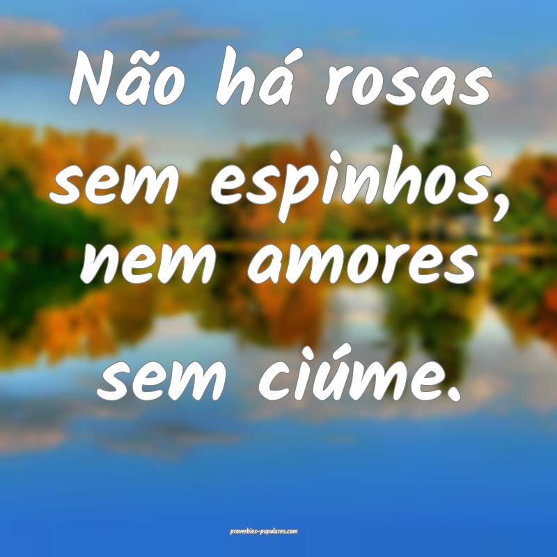 Não há rosas sem espinhos, nem amores sem ciúme.
...