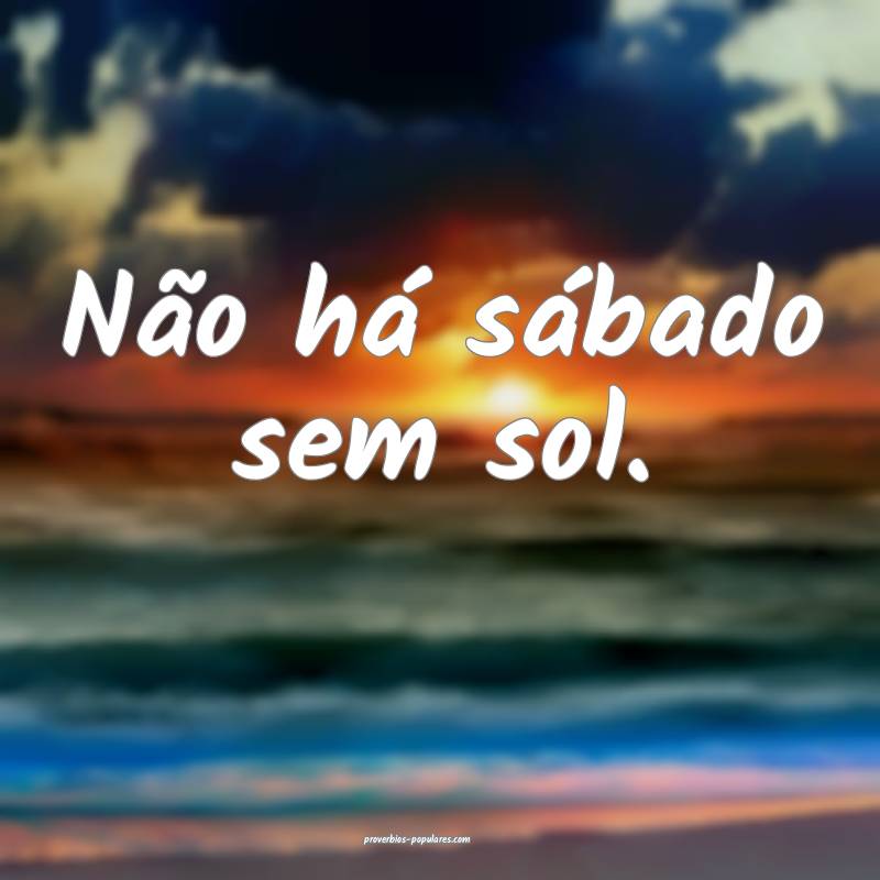 Não há sábado sem sol.
...