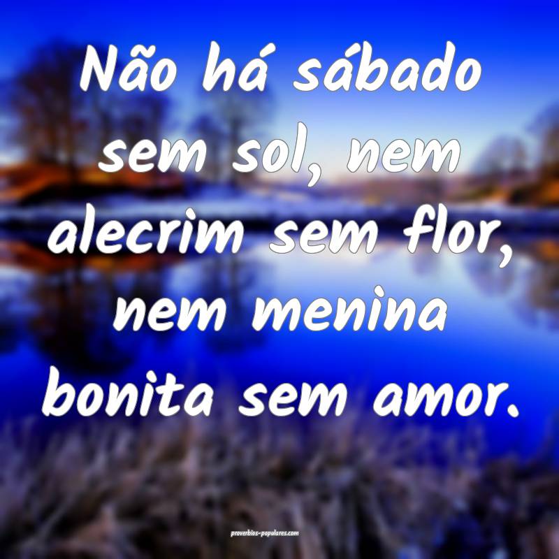 Não há sábado sem sol, nem alecrim sem flor, nem menina bonita sem ...