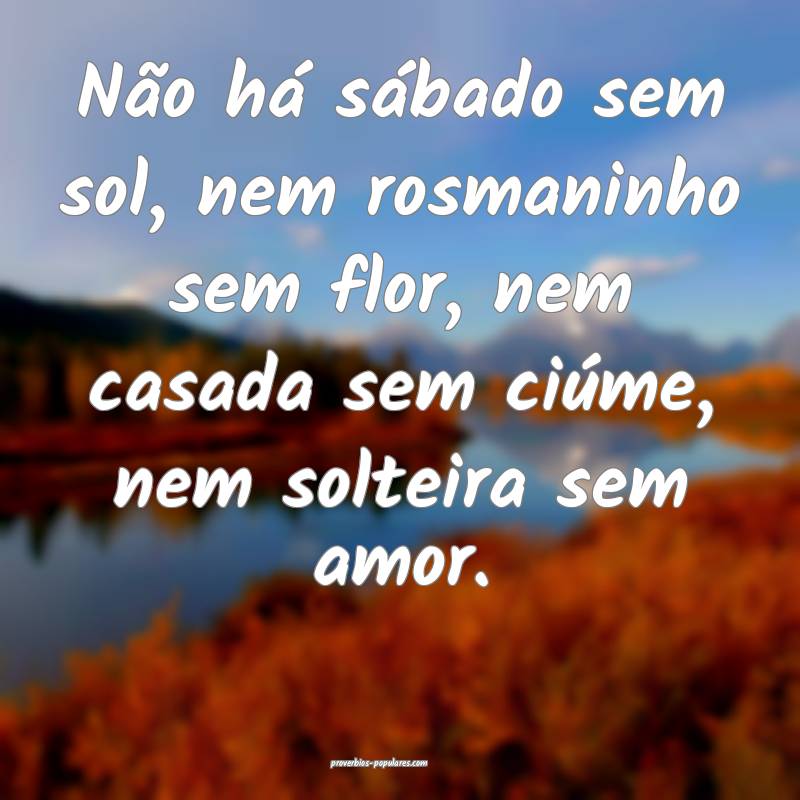 Não há sábado sem sol, nem rosmaninho sem flor, nem casada sem ciú...