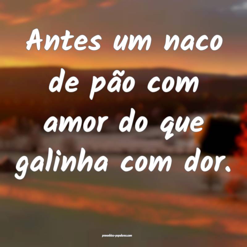 Antes um naco de pão com amor do que galinha com  ...