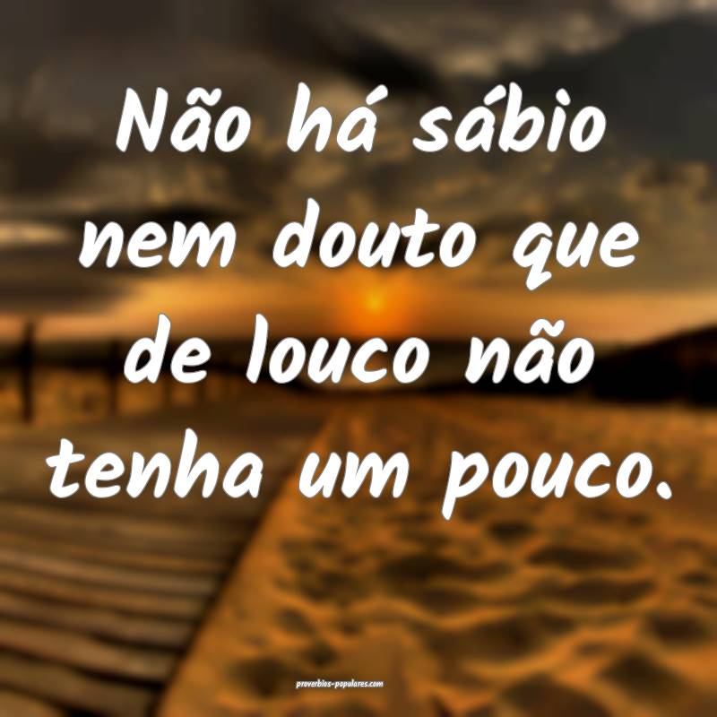 Não há sábio nem douto que de louco não tenha um pouco.
...