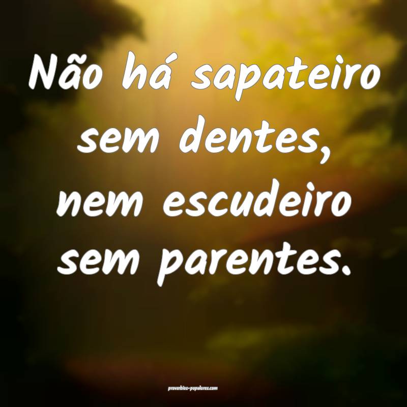 Não há sapateiro sem dentes, nem escudeiro sem parentes.
...