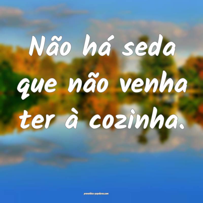 Não há seda que não venha ter à cozinha.
...
