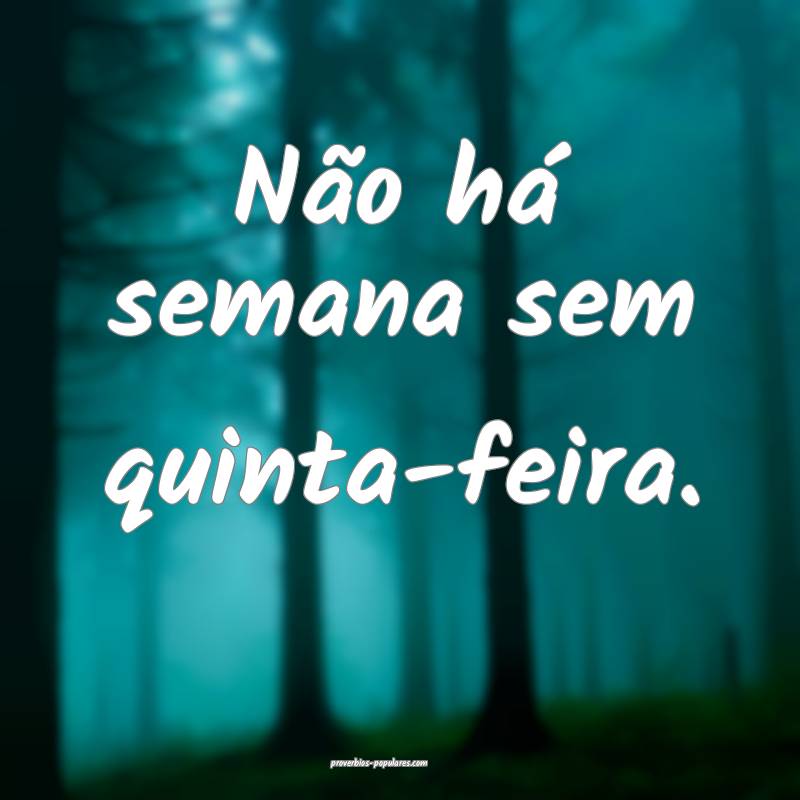 Não há semana sem quinta-feira.
...
