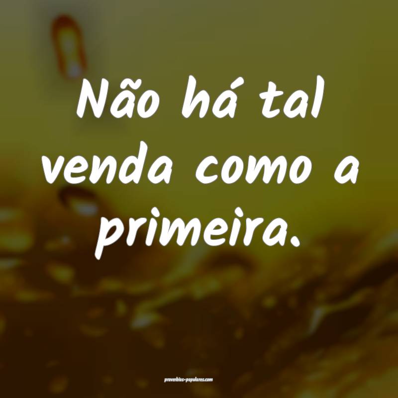 Não há tal venda como a primeira.
...