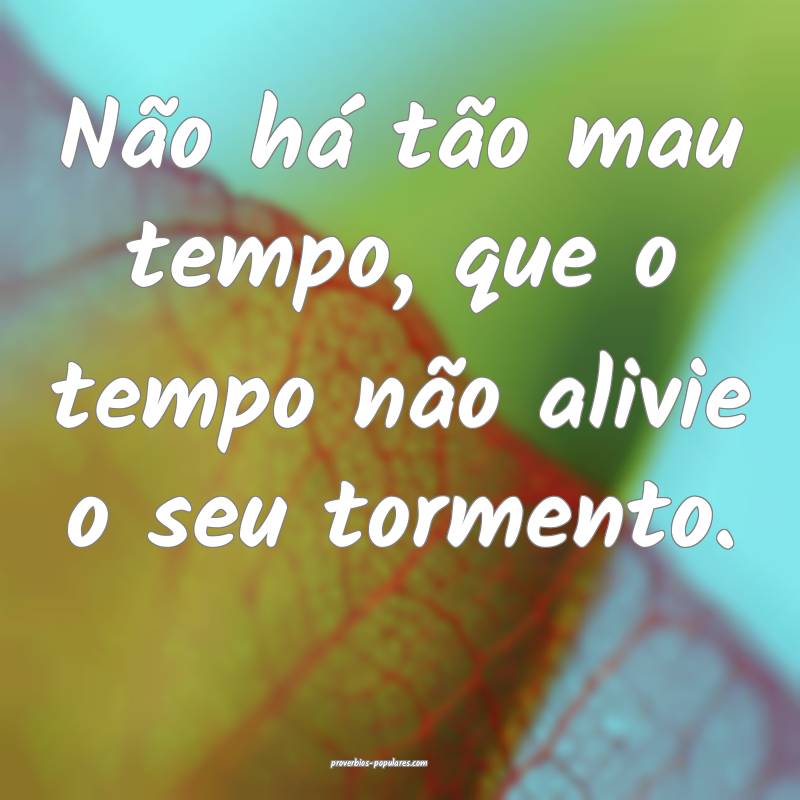 Não há tão mau tempo, que o tempo não alivie o ...