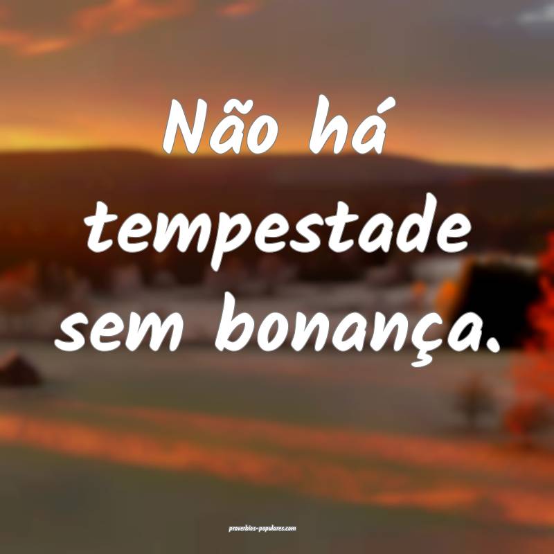Não há tempestade sem bonança.
...