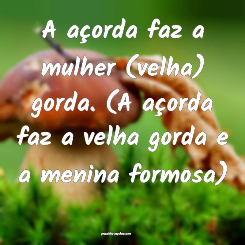 A açorda faz a mulher (velha) gorda. (A açorda faz a velha gorda e a...