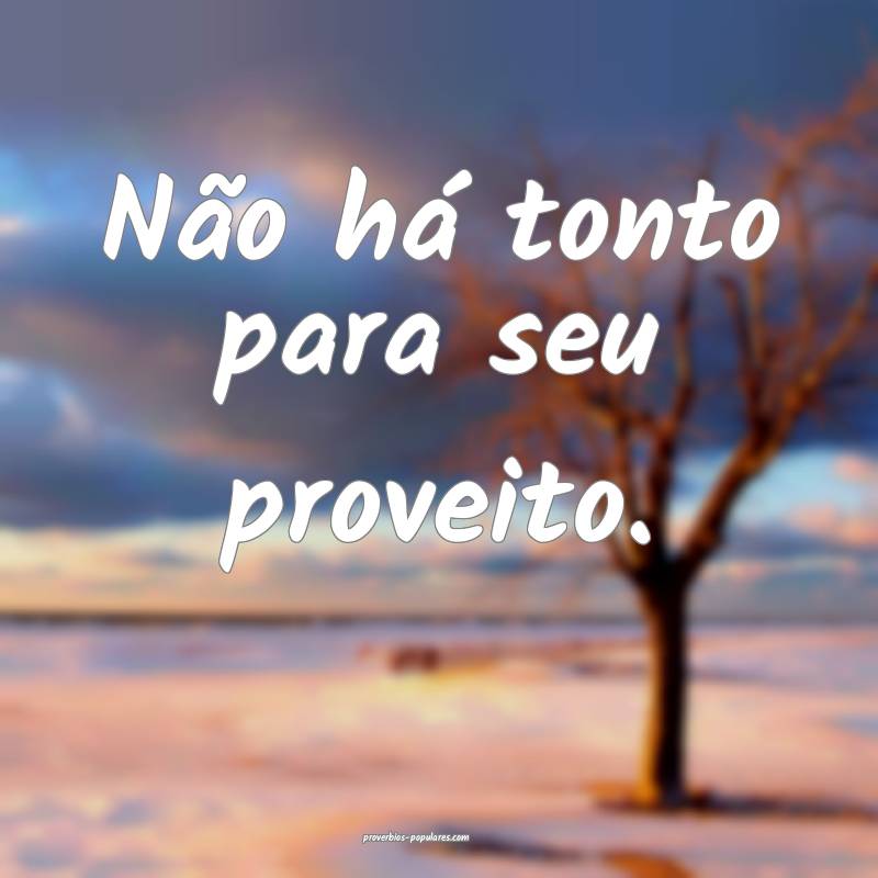 Não há tonto para seu proveito.
...
