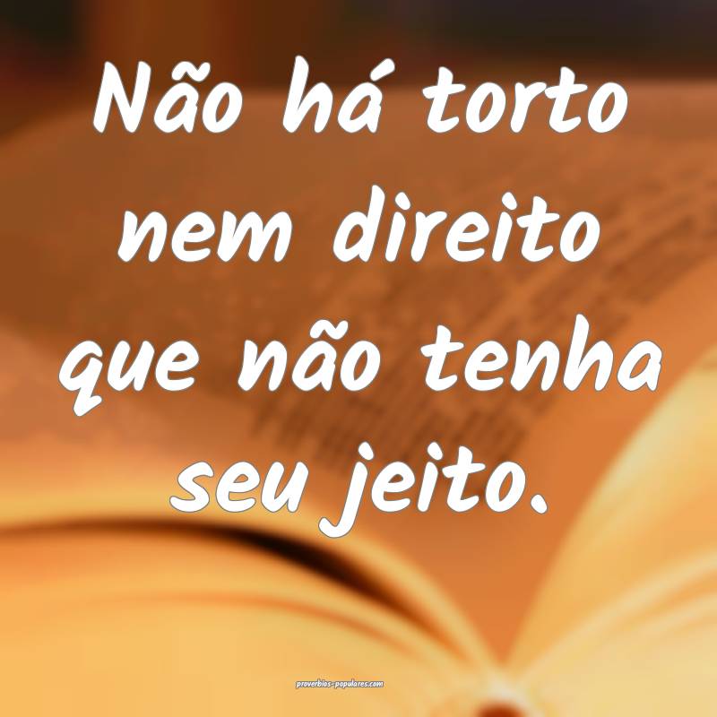 Não há torto nem direito que não tenha seu jeito.
...