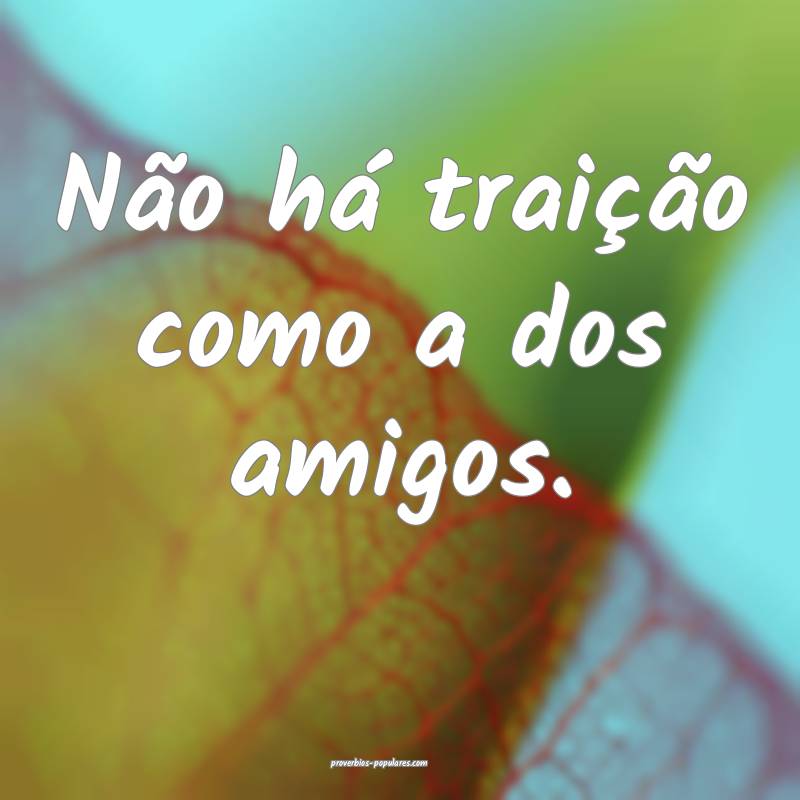 Não há traição como a dos amigos.
 ...