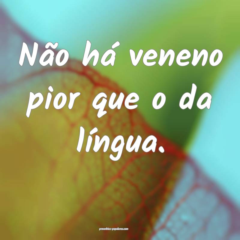 Não há veneno pior que o da língua.
...