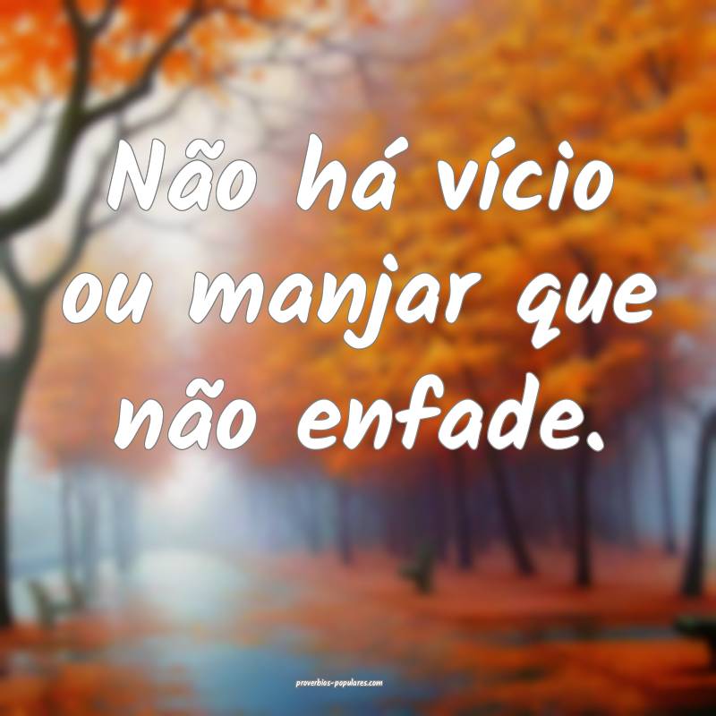 Não há vício ou manjar que não enfade.
...
