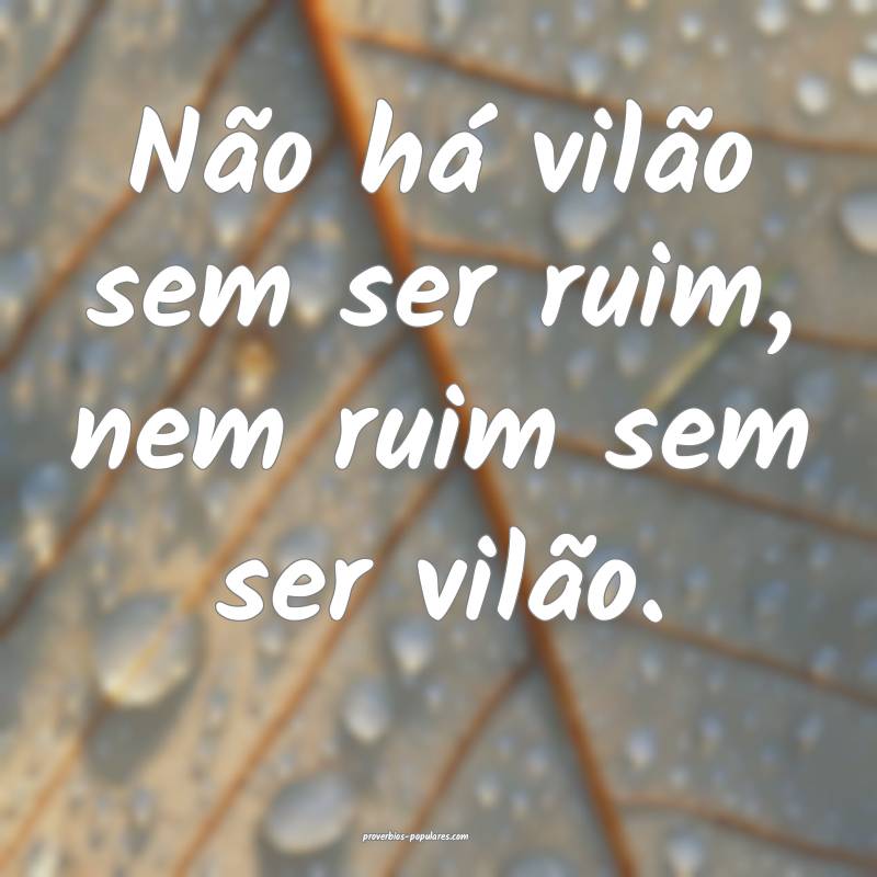 Não há vilão sem ser ruim, nem ruim sem ser vilão.
...