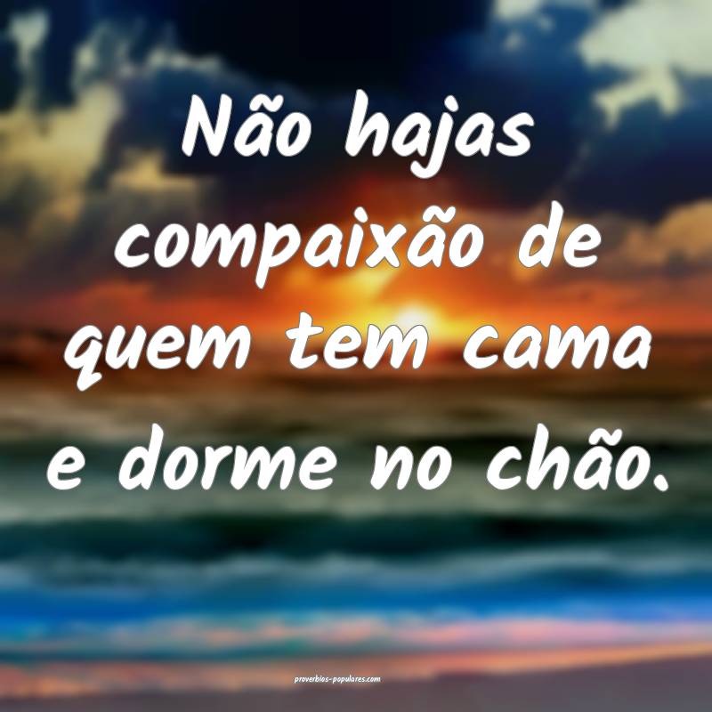 Não hajas compaixão de quem tem cama e dorme no chão.
...