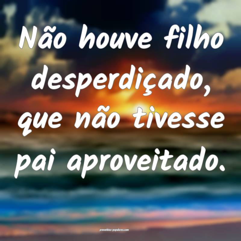 Não houve filho desperdiçado, que não tivesse pai aproveitado.
...