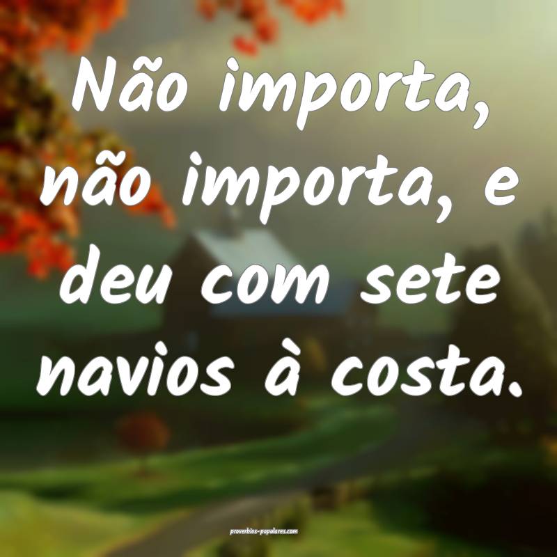 Não importa, não importa, e deu com sete navios à costa.
...