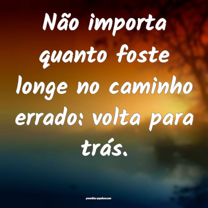 Não importa quanto foste longe no caminho errado: volta para trás.
...