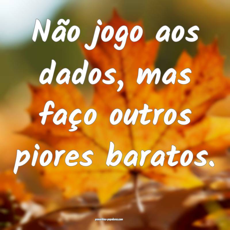 Não jogo aos dados, mas faço outros piores barat ...