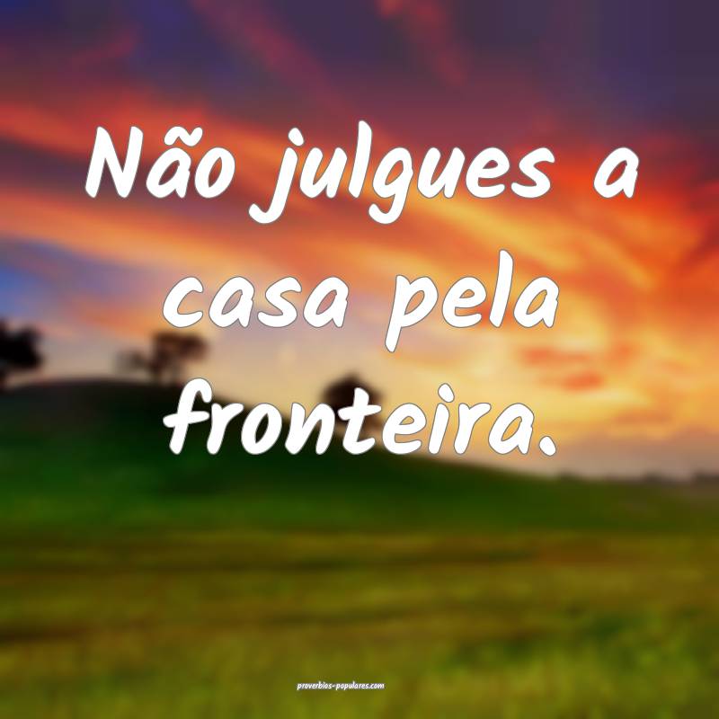Não julgues a casa pela fronteira.
...