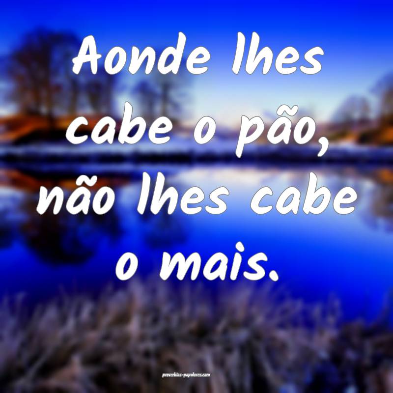 Aonde lhes cabe o pão, não lhes cabe o mais.
...