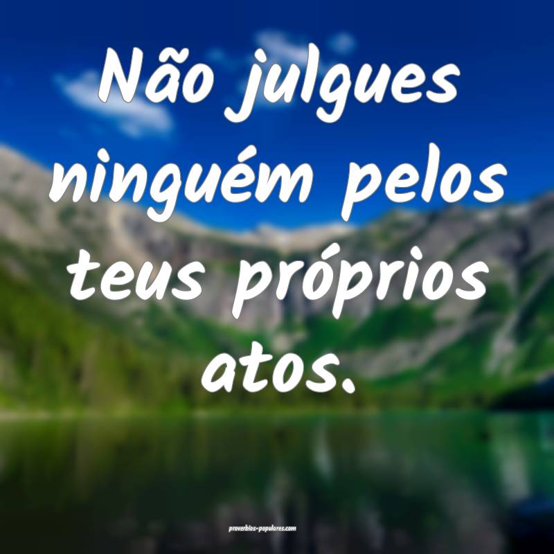 Não julgues ninguém pelos teus próprios atos.
...