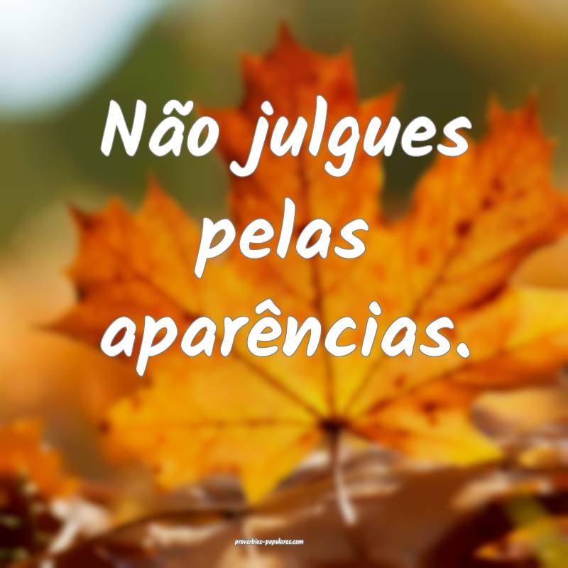 Não julgues pelas aparências.
...