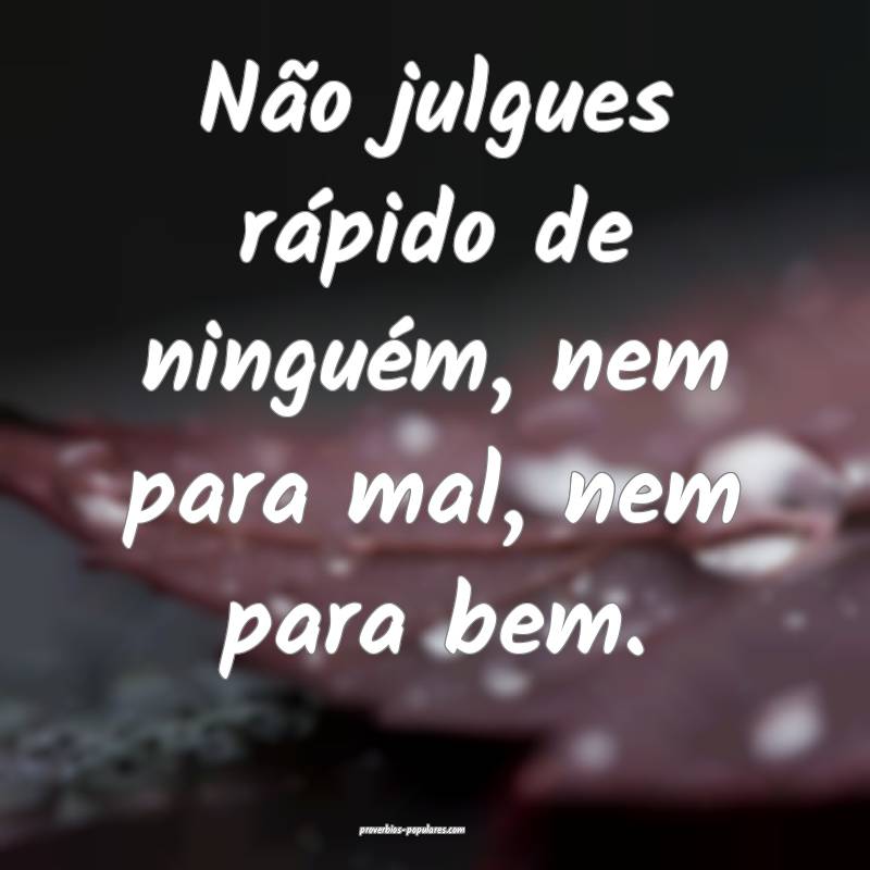 Não julgues rápido de ninguém, nem para mal, nem para bem.
...