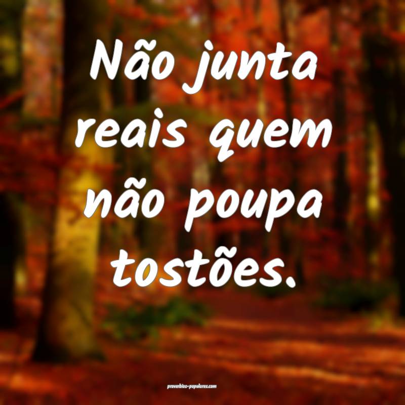 Não junta reais quem não poupa tostões.
...
