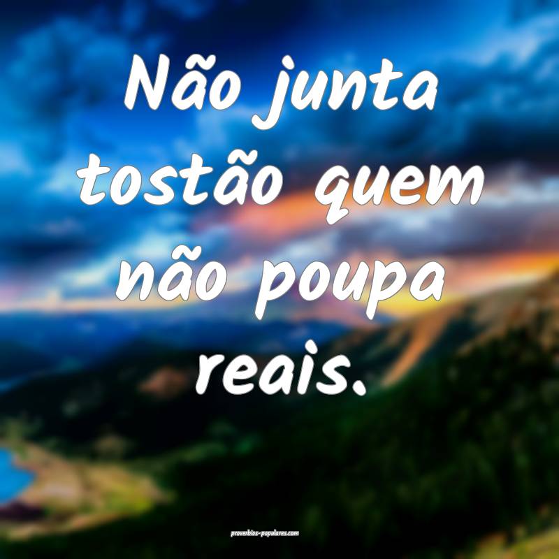 Não junta tostão quem não poupa reais.
...