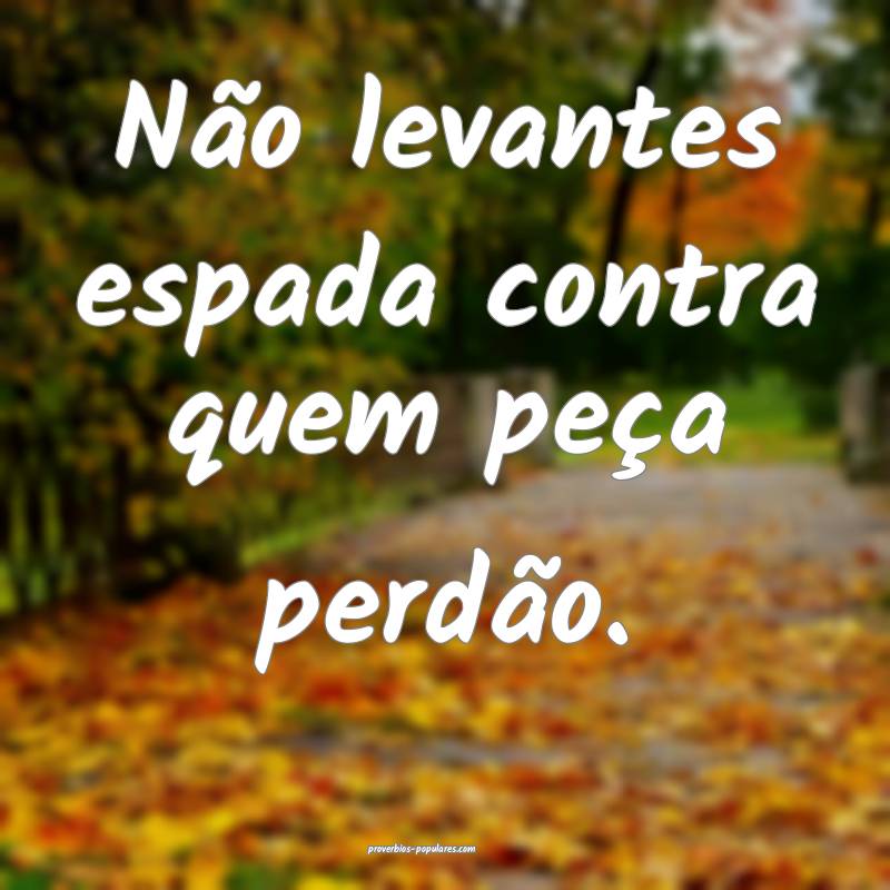 Não levantes espada contra quem peça perdão.
 ...