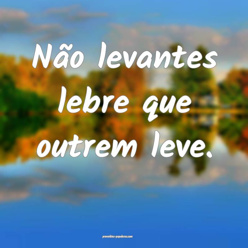 Não levantes lebre que outrem leve.
...