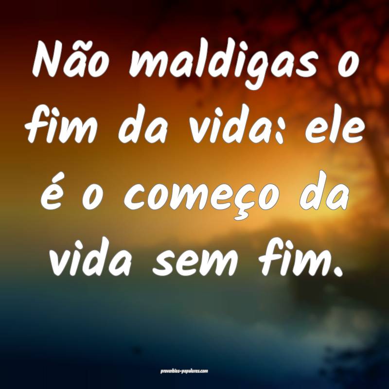 Não maldigas o fim da vida: ele é o começo da vida sem fim.
...