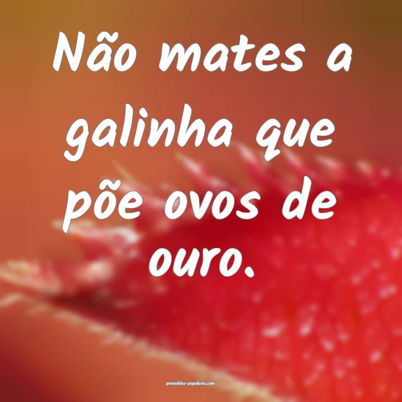 Não mates a galinha que põe ovos de ouro.
...