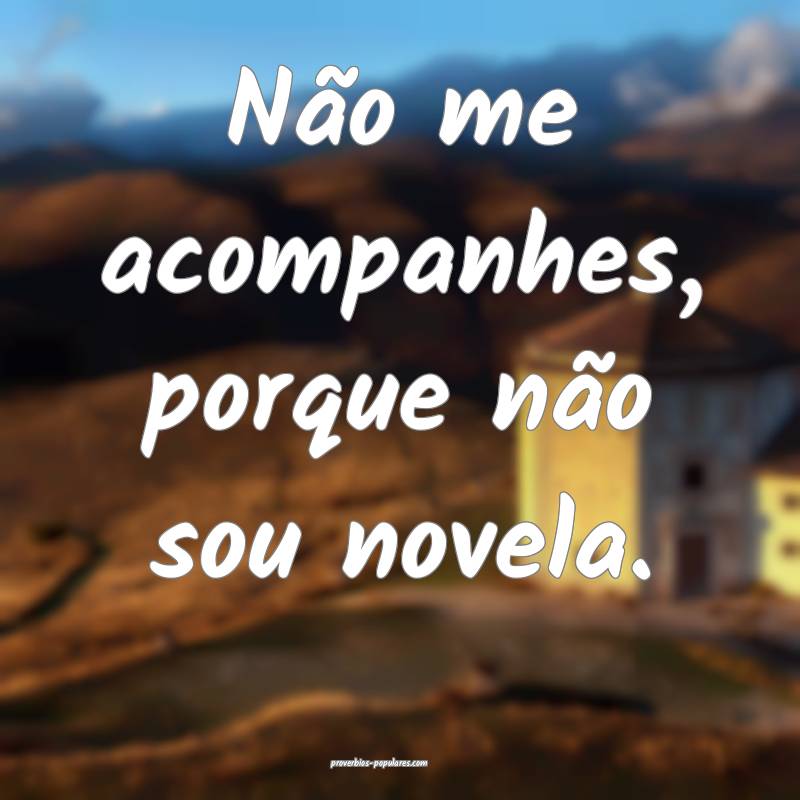 Não me acompanhes, porque não sou novela.
 ...