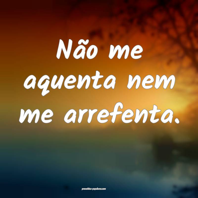 Não me aquenta nem me arrefenta.
 ...