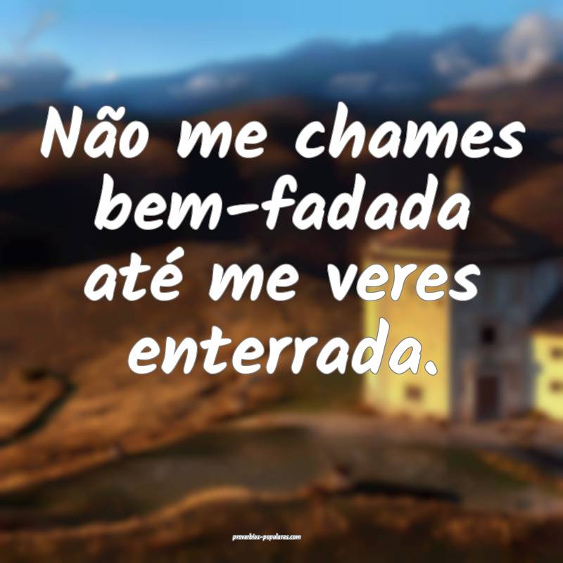 Não me chames bem-fadada até me veres enterrada. ...