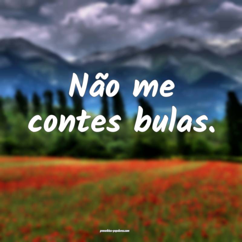 Não me contes bulas.
...