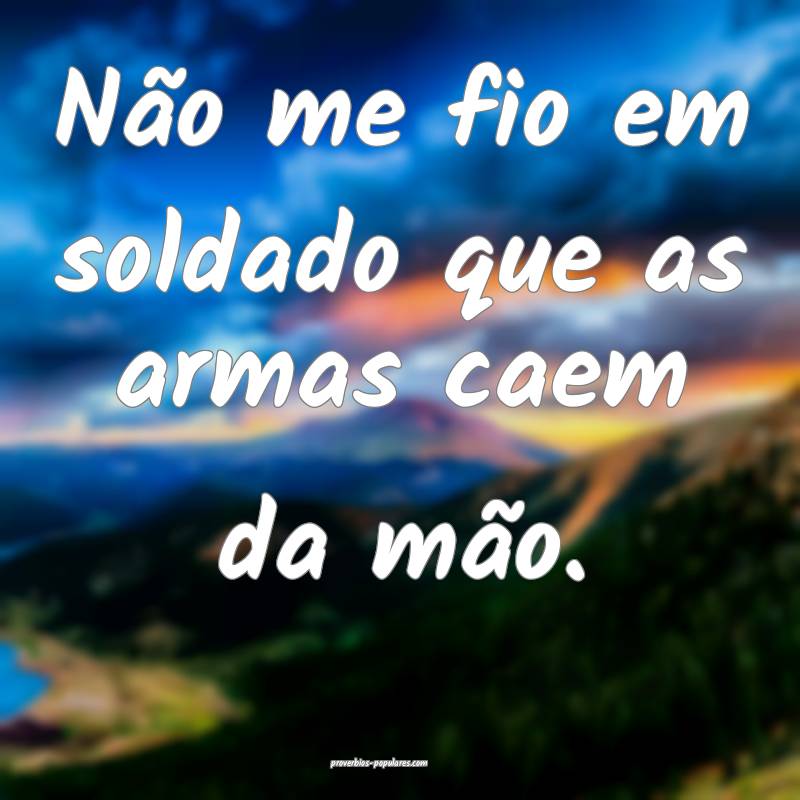 Não me fio em soldado que as armas caem da mão.
...