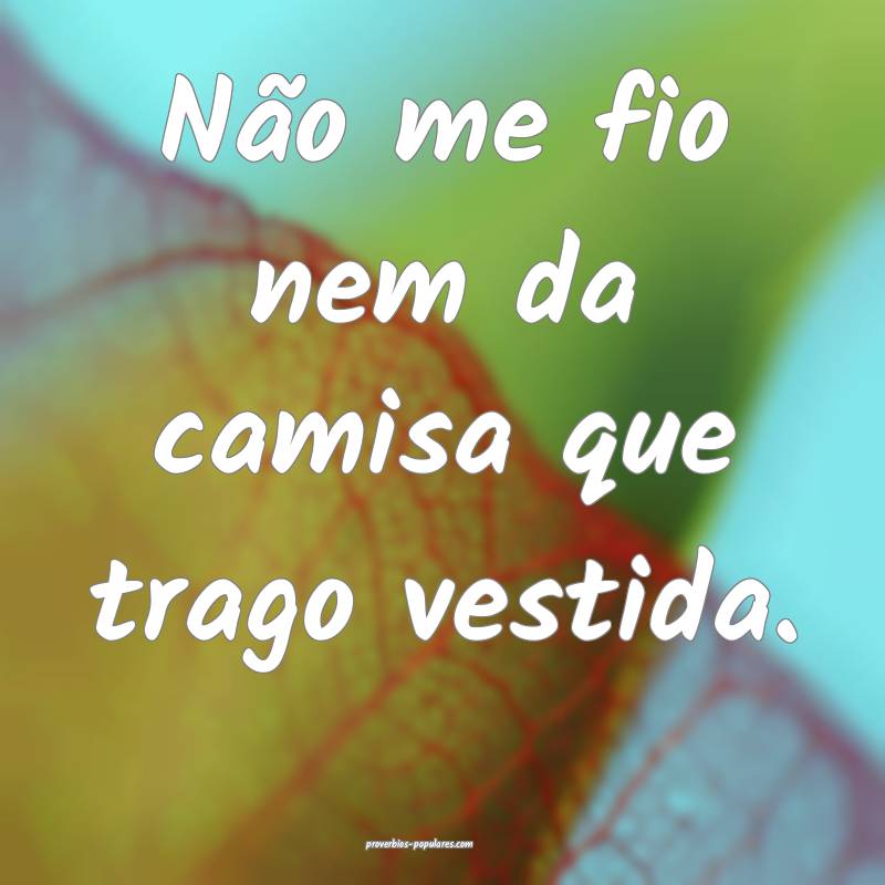 Não me fio nem da camisa que trago vestida.
 ...