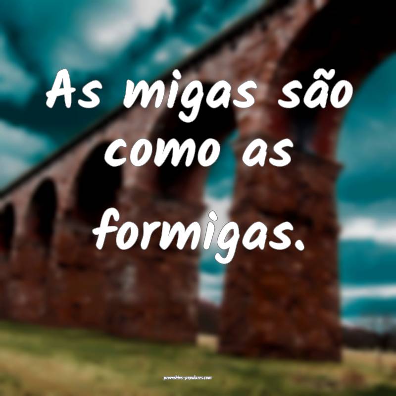 As migas são como as formigas.
 ...